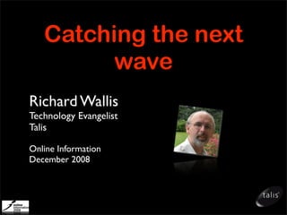 Catching the next
wave
Richard Wallis
Technology Evangelist
Talis
Online Information
December 2008
 
