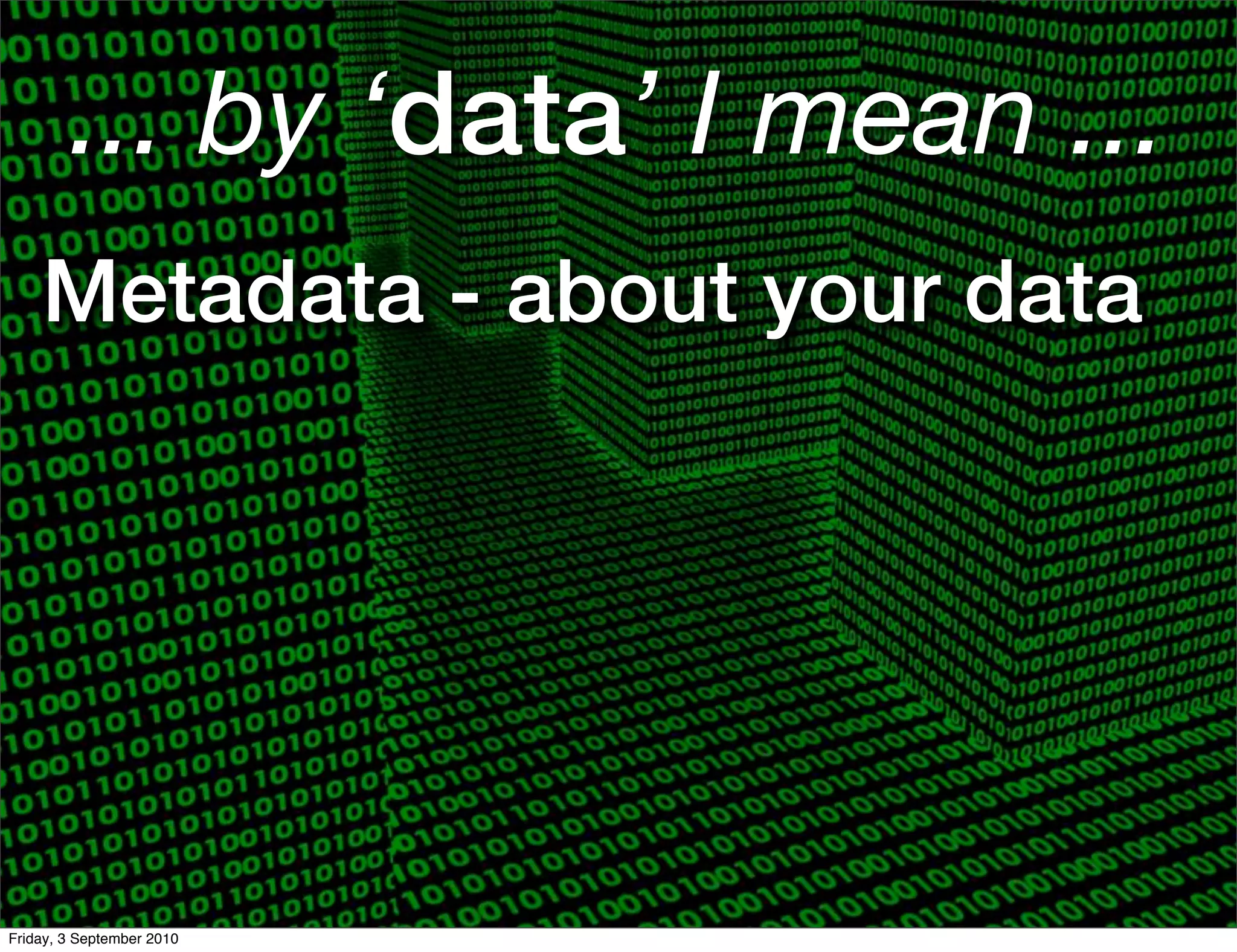 ... by ‘data’ I mean ...
    Metadata - about your data




Friday, 3 September 2010
 
