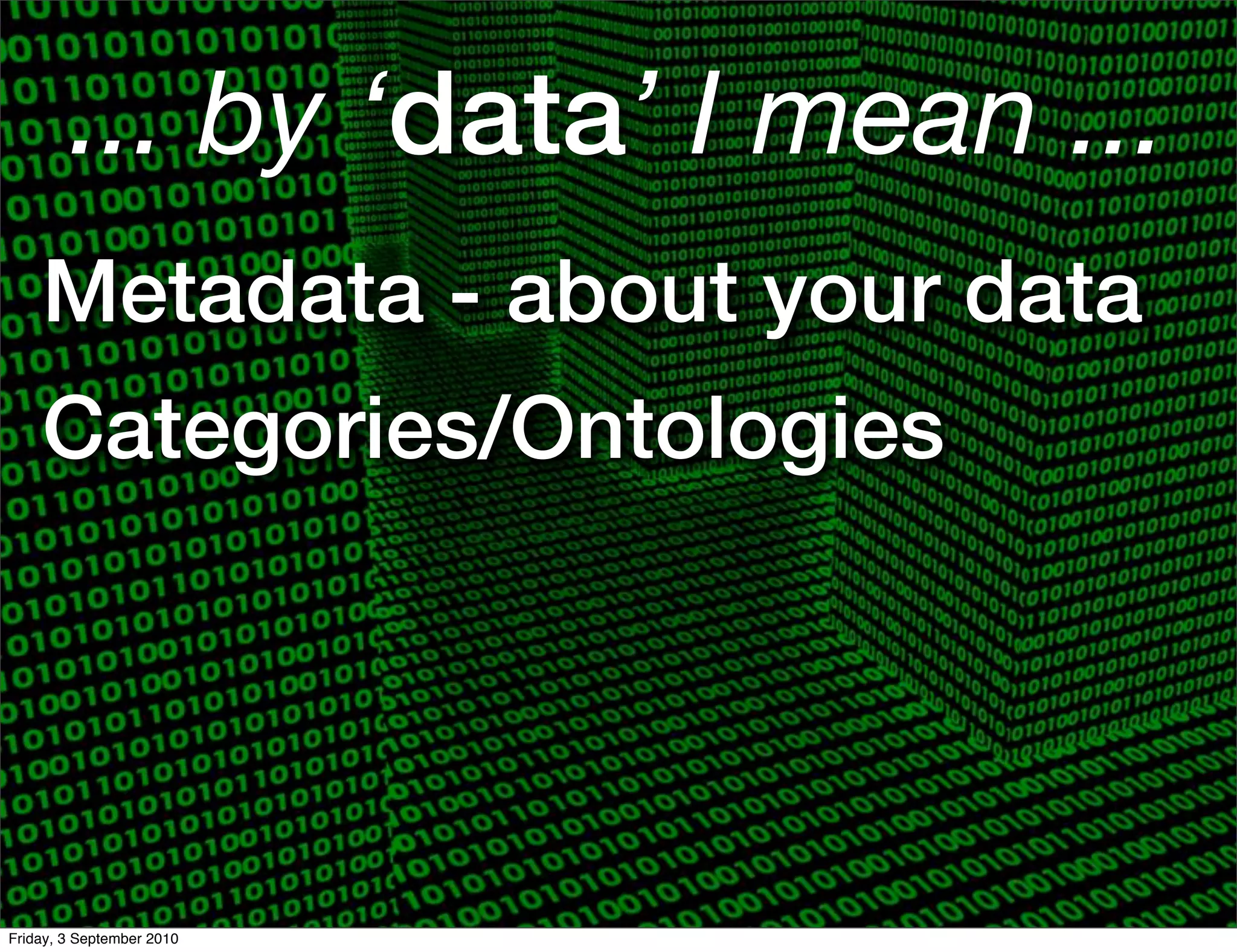 ... by ‘data’ I mean ...
    Metadata - about your data
    Categories/Ontologies




Friday, 3 September 2010
 