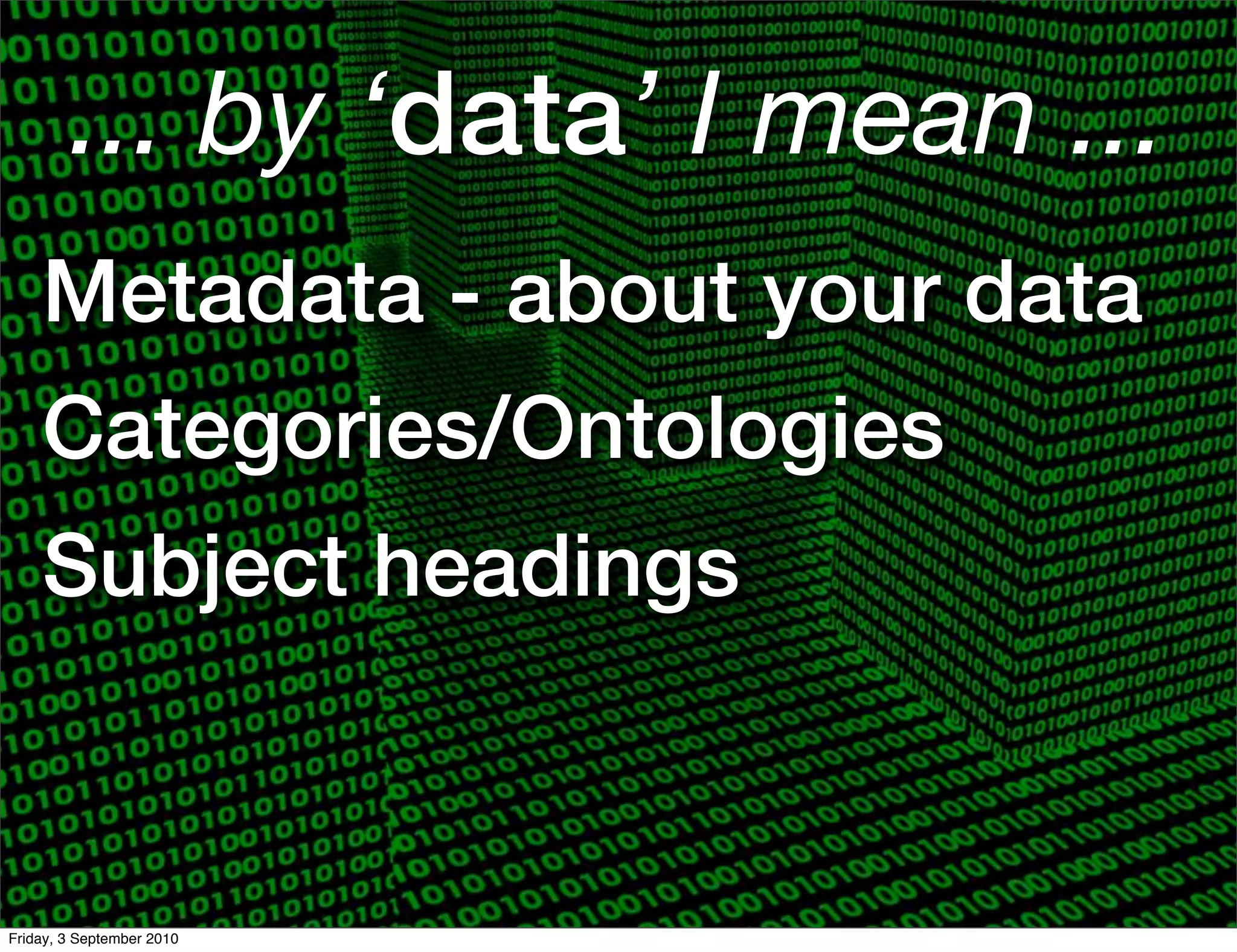 ... by ‘data’ I mean ...
    Metadata - about your data
    Categories/Ontologies
    Subject headings



Friday, 3 September 2010
 