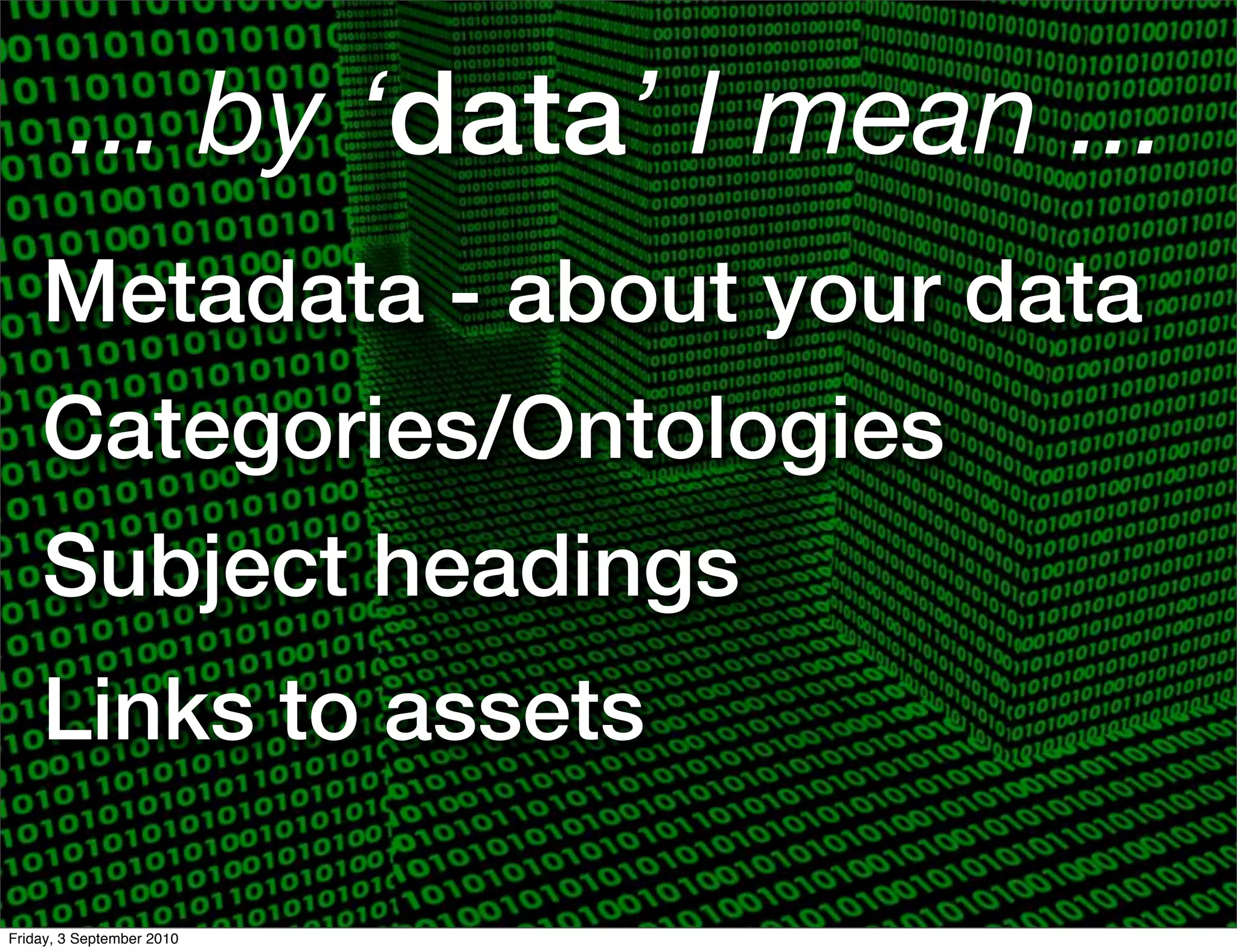... by ‘data’ I mean ...
    Metadata - about your data
    Categories/Ontologies
    Subject headings
    Links to assets

Friday, 3 September 2010
 