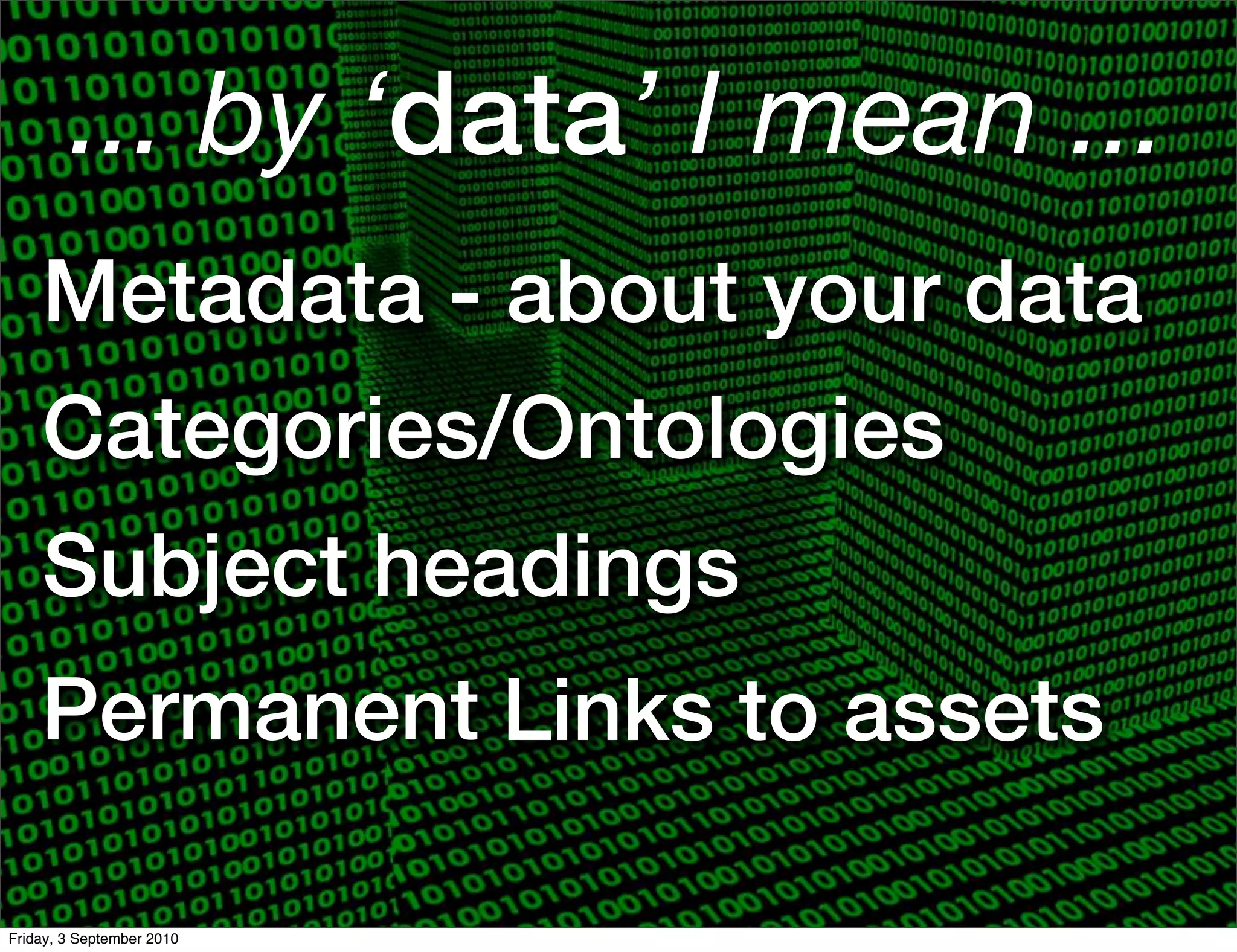 ... by ‘data’ I mean ...
    Metadata - about your data
    Categories/Ontologies
    Subject headings
    Permanent Links to assets

Friday, 3 September 2010
 