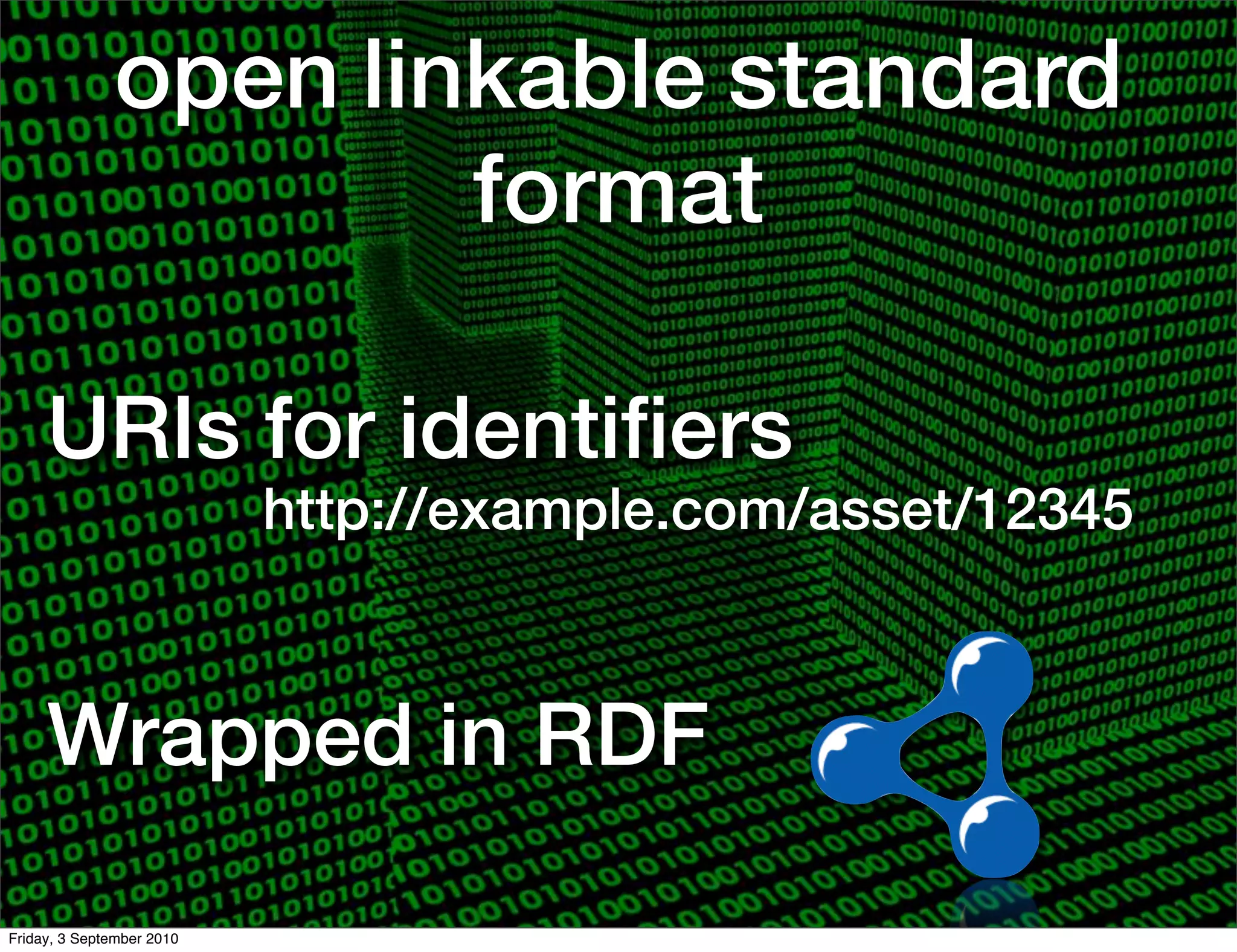 open linkable standard
                      format

     URIs for identiﬁers
                           http://example.com/asset/12345



     Wrapped in RDF

Friday, 3 September 2010
 