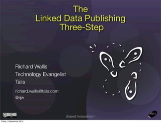 The
                           Linked Data Publishing
                                 Three-Step



               Richard Wallis
               Technology Evangelist
               Talis
               richard.wallis@talis.com
               @rjw




Friday, 3 September 2010
 