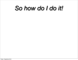 So how do I do it!




Friday, 3 September 2010
 
