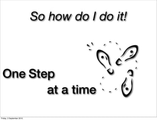 So how do I do it!



 One Step
        at a time

Friday, 3 September 2010
 