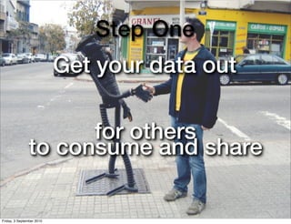 Step One
                           Get your data out

                     for others
               to consume and share

Friday, 3 September 2010
 