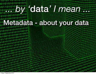 ... by ‘data’ I mean ...
    Metadata - about your data




Friday, 3 September 2010
 