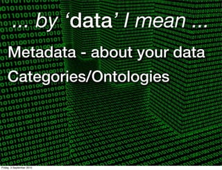 ... by ‘data’ I mean ...
    Metadata - about your data
    Categories/Ontologies




Friday, 3 September 2010
 