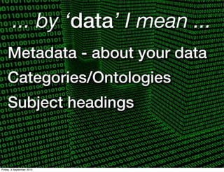 ... by ‘data’ I mean ...
    Metadata - about your data
    Categories/Ontologies
    Subject headings



Friday, 3 September 2010
 