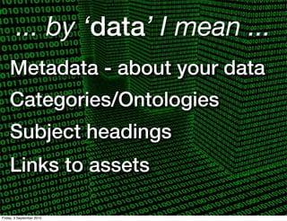 ... by ‘data’ I mean ...
    Metadata - about your data
    Categories/Ontologies
    Subject headings
    Links to assets

Friday, 3 September 2010
 