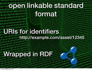 open linkable standard
                      format

     URIs for identiﬁers
                           http://example.com/asset/12345



     Wrapped in RDF

Friday, 3 September 2010
 