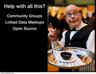 Help with all this?
           Community Groups
        Linked Data Meetups
                     Open Source




                                   http://www.ﬂickr.com/photos/stawarz/3300414267


Friday, 3 September 2010
 