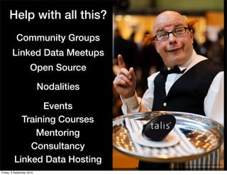 Help with all this?
           Community Groups
        Linked Data Meetups
                     Open Source

                           Nodalities

                Events
           Training Courses
              Mentoring
             Consultancy
         Linked Data Hosting            http://www.ﬂickr.com/photos/stawarz/3300414267


Friday, 3 September 2010
 