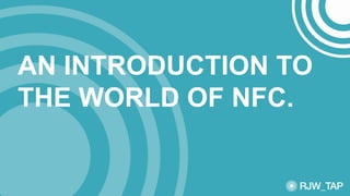 AN INTRODUCTION TO
THE WORLD OF NFC.
 