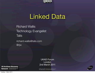 Linked Data
                        Richard Wallis
                        Technology Evangelist
                        Talis
                        richard.wallis@talis.com
                        @rjw




                                              UKAD Forum
                                                 London
                                             2nd March 2011


Tuesday, 1 March 2011
 
