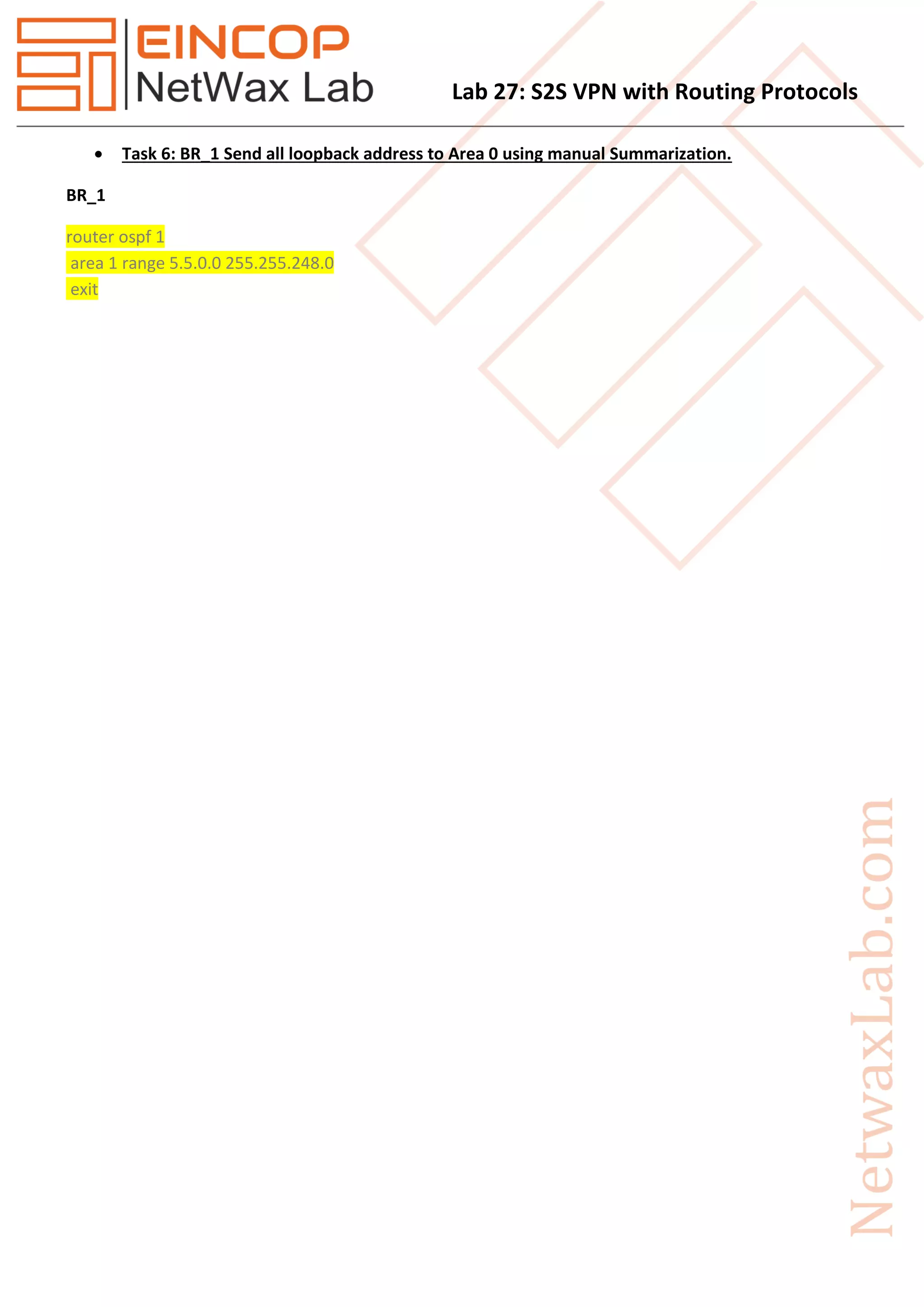 Lab 27: S2S VPN with Routing Protocols
 Task 6: BR_1 Send all loopback address to Area 0 using manual Summarization.
BR_1
router ospf 1
area 1 range 5.5.0.0 255.255.248.0
exit
 