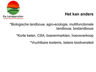 Het kan anders
*Biologische landbouw, agro-ecologie, multifunctionele
landbouw, boslandbouw
*Korte keten, CSA, boerenmarkten, hoeveverkoop
*Vruchtbare bodems, betere biodiversiteit
 