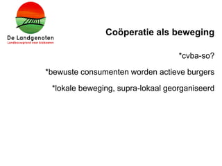 Coöperatie als beweging
*cvba-so?
*bewuste consumenten worden actieve burgers
*lokale beweging, supra-lokaal georganiseerd
 