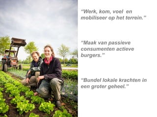 “Werk, kom, voel en
mobiliseer op het terrein.”
“Maak van passieve
consumenten actieve
burgers.”
“Bundel lokale krachten in
een groter geheel.”
 