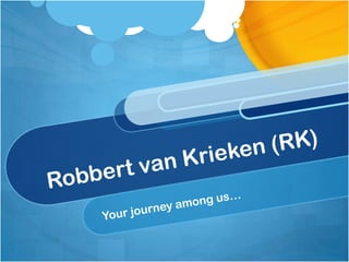 Robbert van Krieken (RK) Your journey among us… 