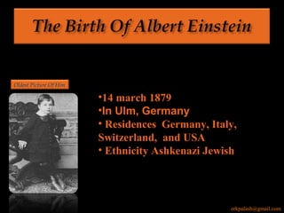 Oldest Picture Of HimOldest Picture Of Him
•14 march 1879
•In Ulm, Germany
• Residences Germany, Italy,
Switzerland, and USA
• Ethnicity Ashkenazi Jewish
erkpalash@gmail.com
 