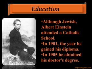 Education
•Although Jewish,
Albert Einstein
attended a Catholic
School.
•In 1901, the year he
gained his diploma.
•In 1905 he obtained
his doctor's degree.
erkpalash@gmail.com
 