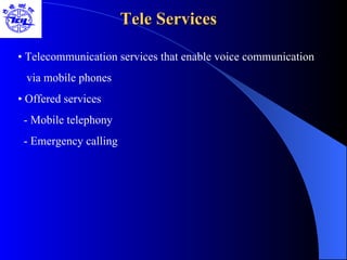 Tele Services  •  Telecommunication services that enable voice communication via mobile phones •  Offered services - Mobile telephony - Emergency calling  