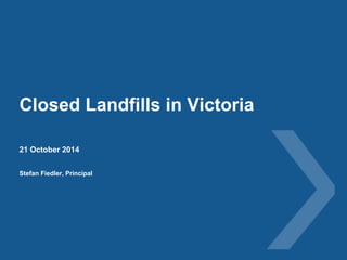 Closed Landfills in Victoria 
21 October 2014 
Stefan Fiedler, Principal 
 