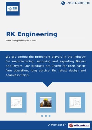 +91-8377800638
A Member of
RK Engineering
www.rkengineeringindia.com
We are among the prominent players in the industry
for manufacturing, supplying and exporting Boilers
and Dryers. Our products are known for their hassle
free operation, long service life, latest design and
seamless finish.
 