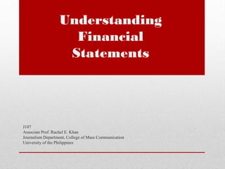 Understanding
Financial
Statements
J107
Associate Prof. Rachel E. Khan
Journalism Department, College of Mass Communication
University of the Philippines
 