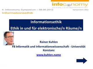 Rainer Kuhlen
FB Informatik und Informationswissenschaft - Universität
Konstanz
www.kuhlen.name
Informationsethik
Ethik in und für elektronische/n Räume/n
 