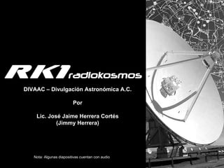 DIVAAC – Divulgación Astronómica A.C. Por Lic. José Jaime Herrera Cortés (Jimmy Herrera) Nota: Algunas diapositivas cuentan con audio 