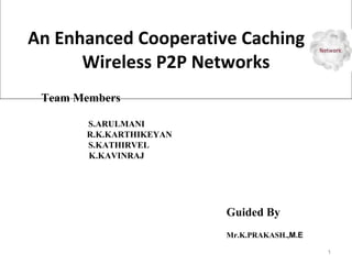 An Enhanced Cooperative Caching in Wireless P2P Networks Team Members S.ARULMANI     R.K.KARTHIKEYAN S.KATHIRVEL K.KAVINRAJ Guided By Mr.K.PRAKASH., M.E   