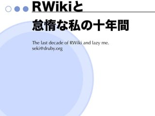 The last decade of RWiki and lazy me.
seki@druby.org
 