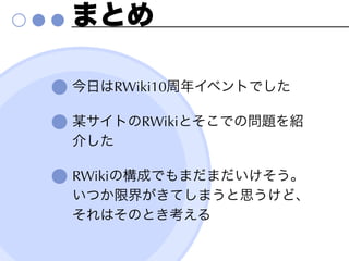 まとめ

今日はRWiki10周年イベントでした

某サイトのRWikiとそこでの問題を紹
介した

RWikiの構成でもまだまだいけそう。
いつか限界がきてしまうと思うけど、
それはそのとき考える
 