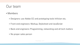 Our team
• Members
• Designers: use Adobe CC and prototyping tools InVision etc.
• Front-end engineers: Markup, Stylesheet and JavaScript
• Back-end engineers: Programming, networking and all tech matters
• No proper sales person
 