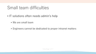 Small team difficulties
• IT solutions often needs admin’s help
• We are small team
• Engineers cannot be dedicated to proper intranet matters
 