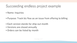 Succeeding endless project example
• Name: Inquiries
• Purpose: Track biz flow as an issue from offering to billing
• Each version stands for ship-out month
• Versions are closed annually
• Orders can be listed by month
 