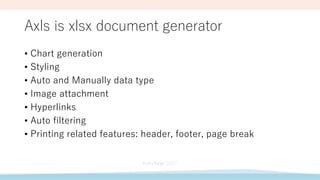 Axls is xlsx document generator
• Chart generation
• Styling
• Auto and Manually data type
• Image attachment
• Hyperlinks
• Auto filtering
• Printing related features: header, footer, page break
 