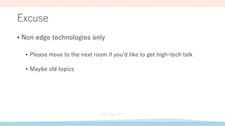 Excuse
• Non edge technologies only
• Please move to the next room if you’d like to get high-tech talk
• Maybe old topics
 