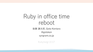 Ruby in office time
reboot
後藤 謙太郎, Goto Kentaro
@gotoken
syngram.co.jp
 