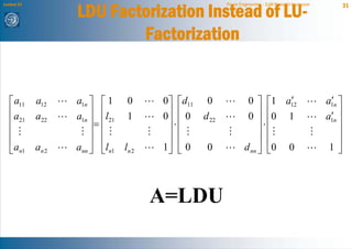 LDU Factorization Instead of LU-
Lecture 21                                             Power Engineering - Egill Benedikt Hreinsson           31




                            Factorization


   ⎡ a11     a12    a1n ⎤ ⎡ 1 0       0⎤ ⎡d11    0                        ′
                                                                 0 ⎤ ⎡1 a12                            ′
                                                                                                      a1n ⎤
   ⎢a        a22    a1n ⎥ ⎢l21 1      0⎥ ⎢ 0    d 22             0 ⎥ ⎢0 1                             a1n ⎥
                                                                                                       ′
   ⎢ 21                 ⎥= ⎢           ⎥⋅⎢                           ⎥⋅⎢                                  ⎥
   ⎢                    ⎥ ⎢            ⎥ ⎢                           ⎥ ⎢                                  ⎥
   ⎢                    ⎥ ⎢            ⎥ ⎢                           ⎥ ⎢                                  ⎥
   ⎣an1      an 2   ann ⎦ ⎣ln1 ln 2   1⎦ ⎣ 0     0              d nn ⎦ ⎣0 0                            1⎦




                                      A=LDU
 