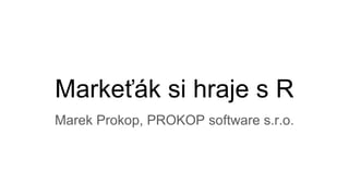 Markeťák si hraje s R
Marek Prokop, PROKOP software s.r.o.
 