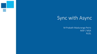 Sync with Async 
M Prabath Maduranga Peiris 
MSP / MSA 
RUSL 
 