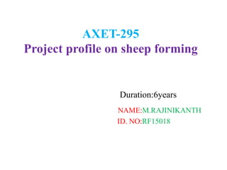 AXET-295
Project profile on sheep forming
Duration:6years
NAME:M.RAJINIKANTH
ID. NO:RF15018
 