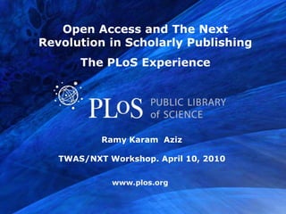 Open Access and The Next
Revolution in Scholarly Publishing
       The PLoS Experience




           Ramy Karam Aziz

   TWAS/NXT Workshop. April 10, 2010



                                www.plos.org
 