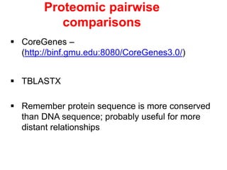Proteomic pairwise
comparisons
 CoreGenes –
(http://binf.gmu.edu:8080/CoreGenes3.0/)
 TBLASTX
 Remember protein sequence is more conserved
than DNA sequence; probably useful for more
distant relationships
 