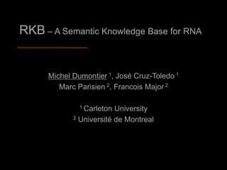 RKB – A Semantic Knowledge Base for RNA


      Michel Dumontier 1, José Cruz-Toledo 1
         Marc Parisien 2, Francois Major 2

               1 Carleton University
             2 Université de Montreal
 