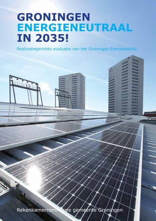 1
GRONINGEN
ENERGIENEUTRAAL
IN 2035!
Realisatiegerichte evaluatie van het Groningse Energiebeleid
Rekenkamercommissie gemeente Groningen
 